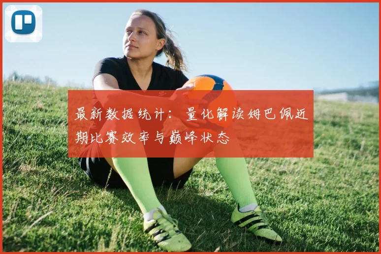 最新数据统计：量化解读姆巴佩近期比赛效率与巅峰状态