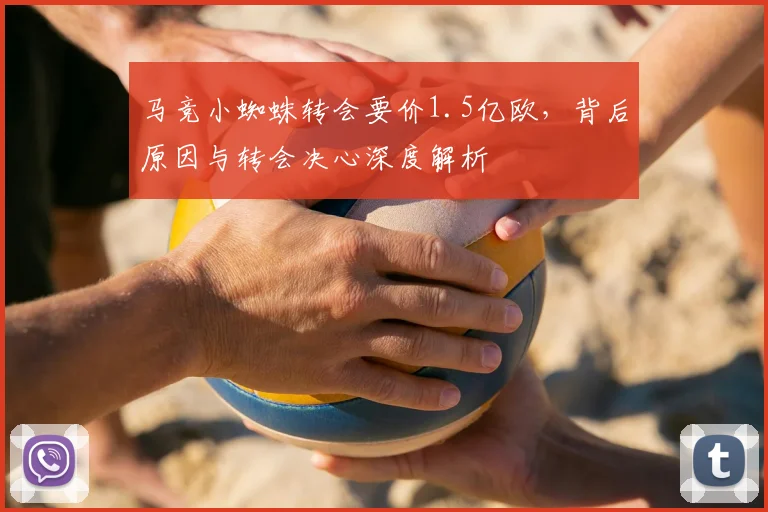 马竞小蜘蛛转会要价1.5亿欧，背后原因与转会决心深度解析