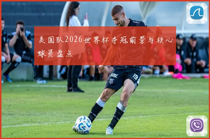 美国队2026世界杯夺冠前景与核心球员盘点