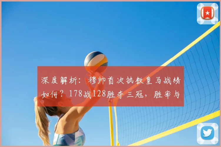 深度解析:穆帅首次执教皇马战绩如何?178战128胜夺三冠,胜率与冠军全回顾