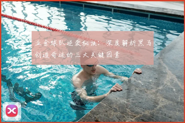 业余球队逆袭秘诀：深度解析黑马创造奇迹的三大关键因素