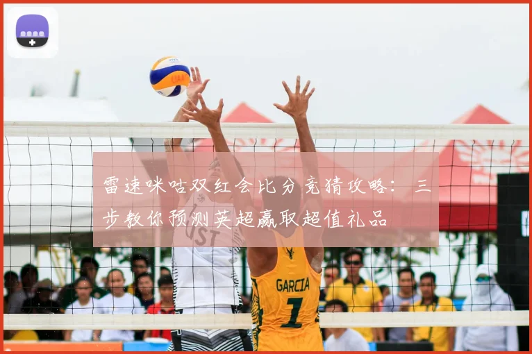 雷速咪咕双红会比分竞猜攻略：三步教你预测英超赢取超值礼品