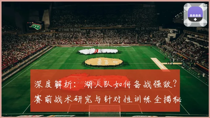 深度解析:湖人队如何备战强敌?赛前战术研究与针对性训练全揭秘