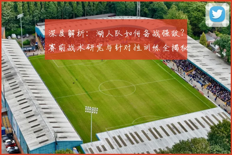 深度解析：湖人队如何备战强敌？赛前战术研究与针对性训练全揭秘