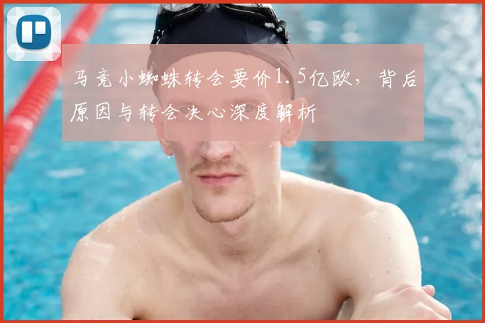 马竞小蜘蛛转会要价1.5亿欧,背后原因与转会决心深度解析